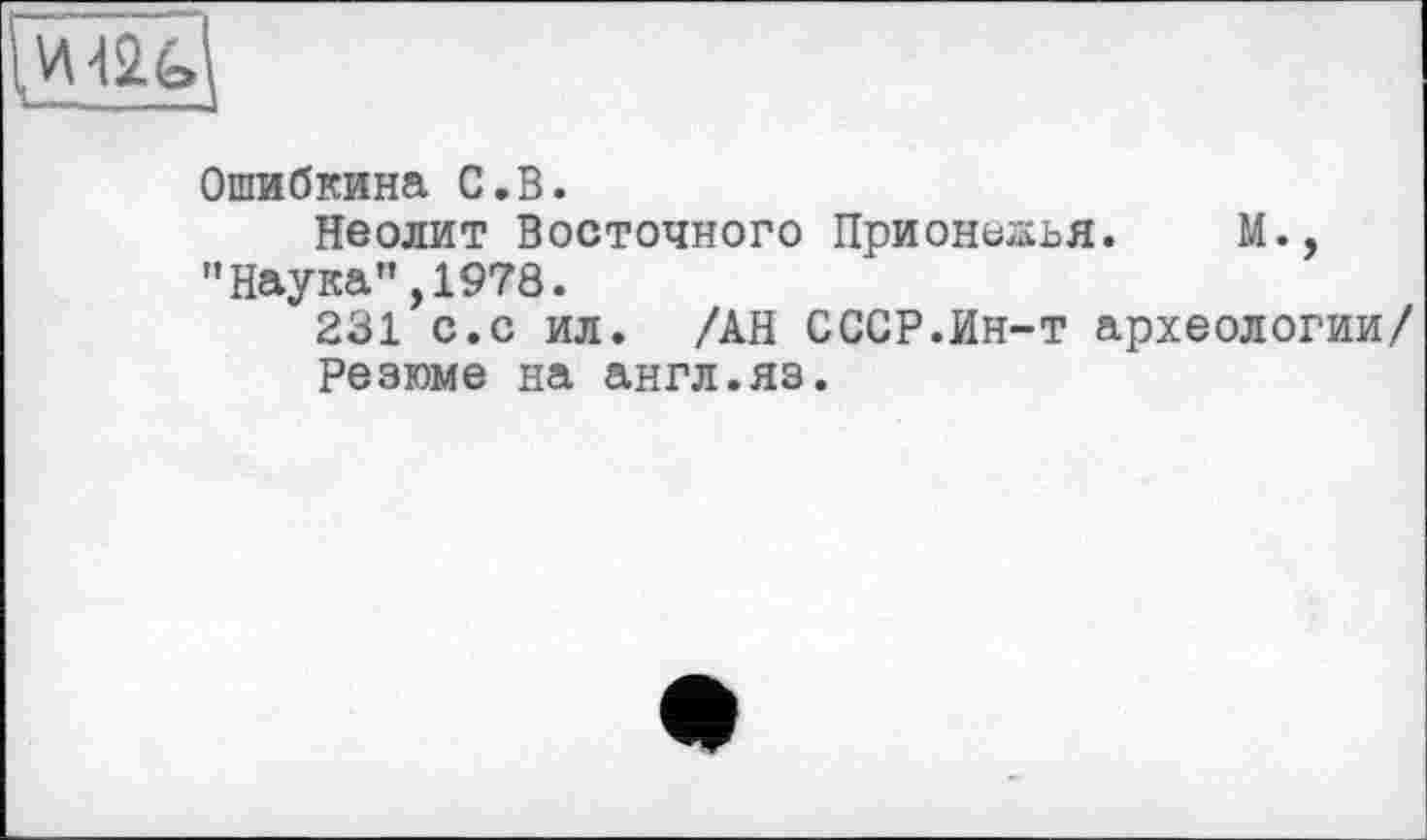 ﻿М2^
Ошибкина С.В.
Неолит Восточного Прионеяья. М., "Наука”,1978.
231 с.с ил. /АН СССР.Ин-т археологии/
Резюме на англ.яз.